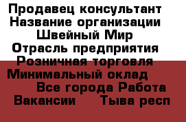 Продавец-консультант › Название организации ­ Швейный Мир › Отрасль предприятия ­ Розничная торговля › Минимальный оклад ­ 30 000 - Все города Работа » Вакансии   . Тыва респ.